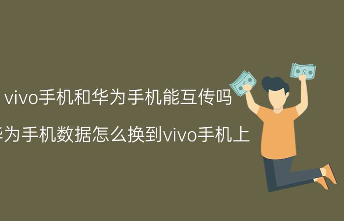 vivo手机和华为手机能互传吗 华为手机数据怎么换到vivo手机上？